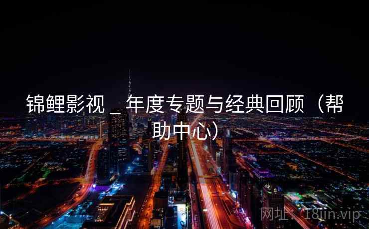 锦鲤影视 _ 年度专题与经典回顾（帮助中心）