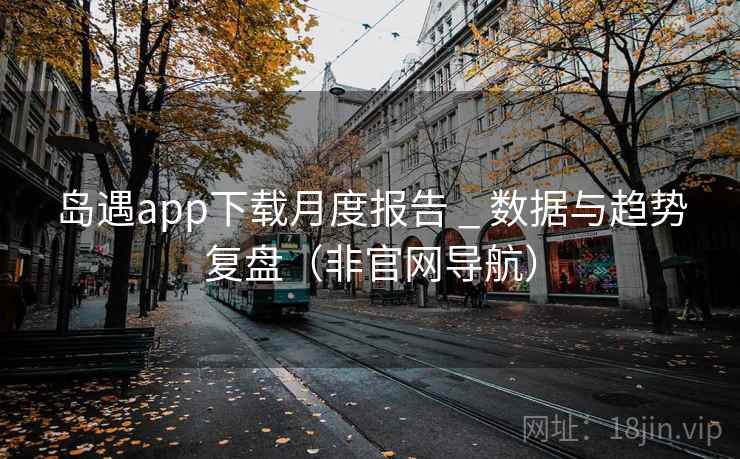 岛遇app下载月度报告 _ 数据与趋势复盘（非官网导航）