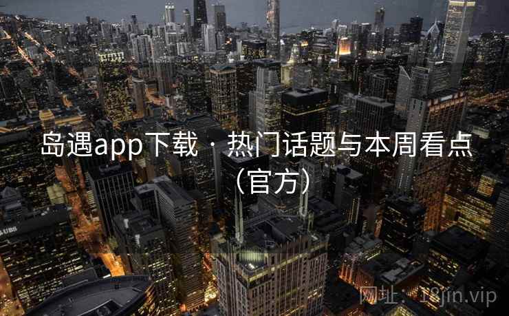 岛遇app下载 · 热门话题与本周看点（官方）