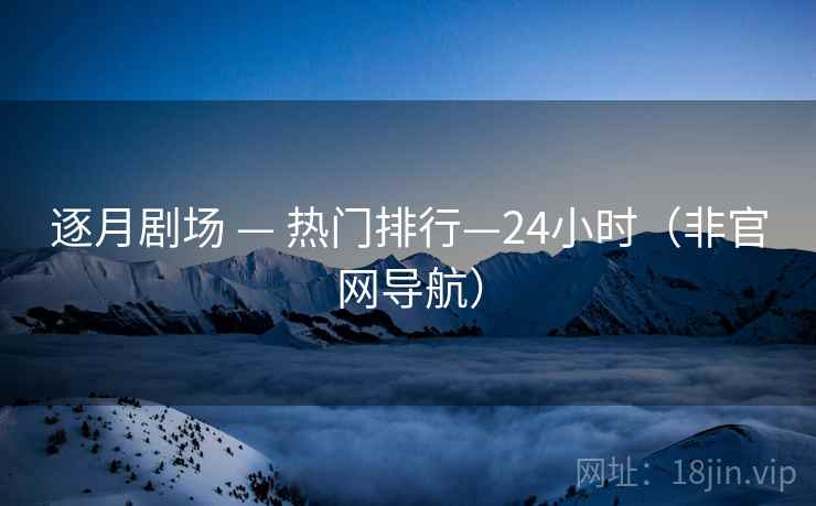 逐月剧场 — 热门排行—24小时（非官网导航）