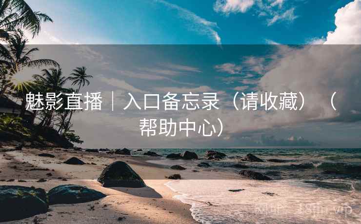 魅影直播｜入口备忘录（请收藏）（帮助中心）
