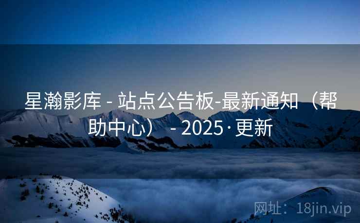 星瀚影库 - 站点公告板-最新通知（帮助中心） - 2025·更新
