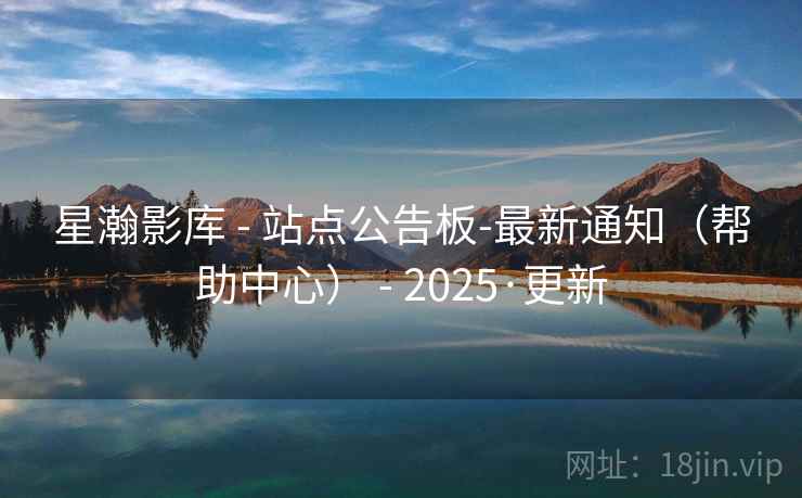 星瀚影库 - 站点公告板-最新通知（帮助中心） - 2025·更新