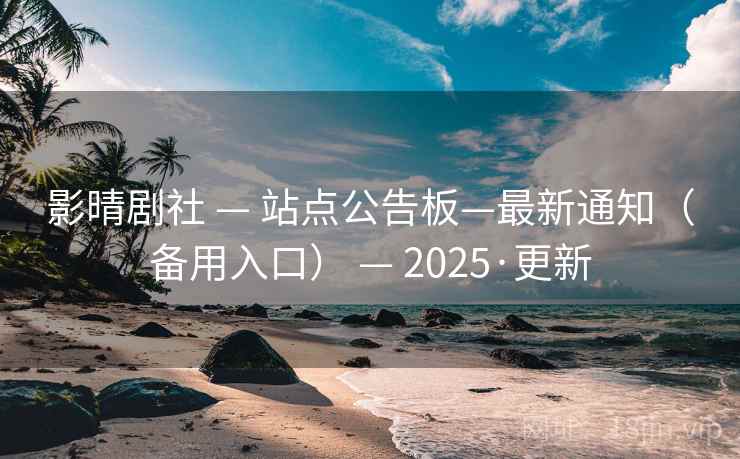影晴剧社 — 站点公告板—最新通知（备用入口） — 2025·更新