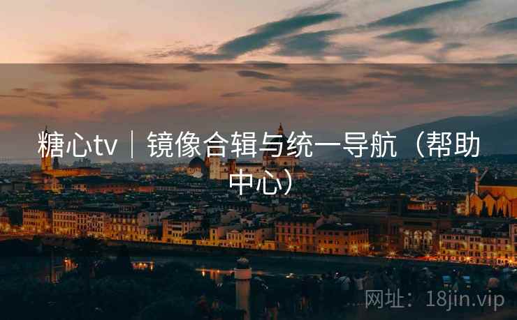糖心tv｜镜像合辑与统一导航（帮助中心）