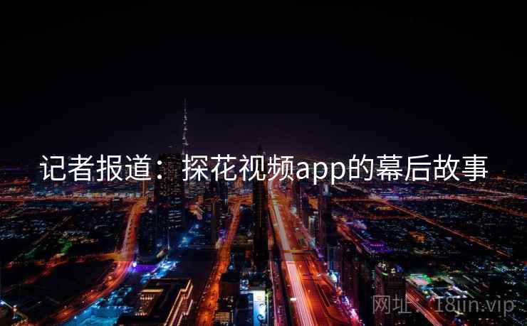 记者报道：探花视频app的幕后故事