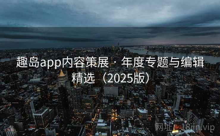 趣岛app内容策展 · 年度专题与编辑精选（2025版）