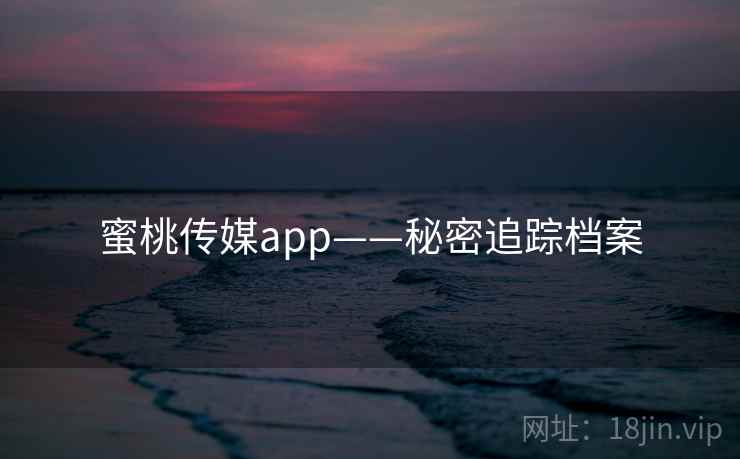 蜜桃传媒app——秘密追踪档案