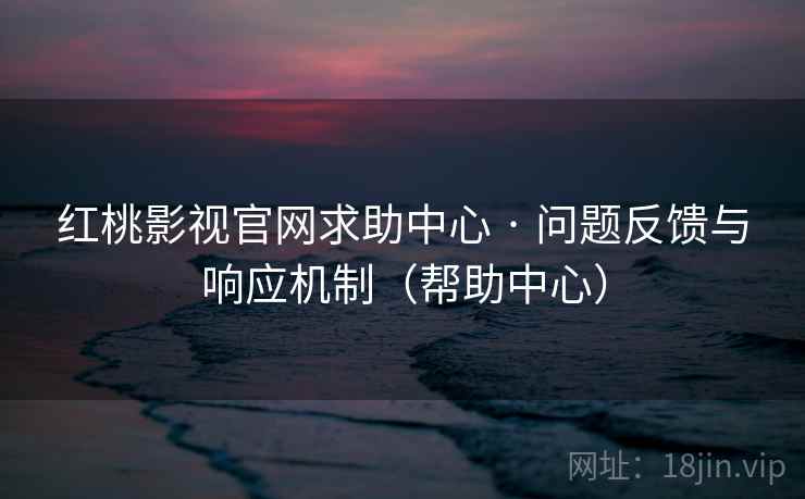 红桃影视官网求助中心 · 问题反馈与响应机制（帮助中心）