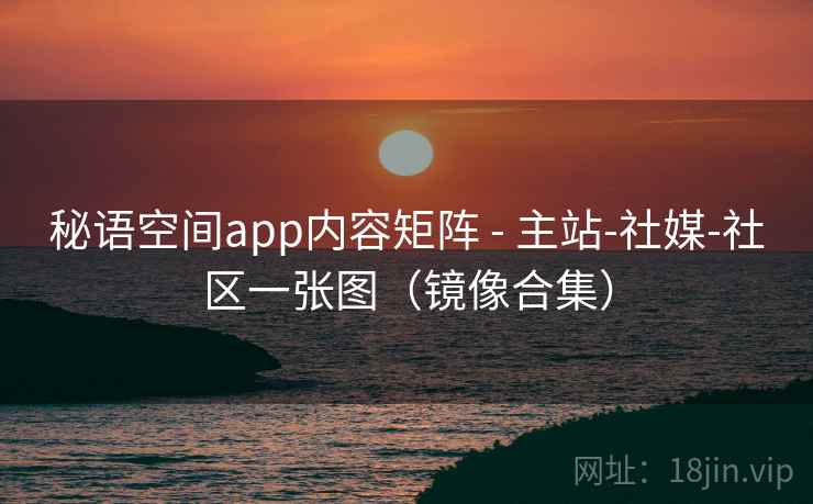 秘语空间app内容矩阵 - 主站-社媒-社区一张图（镜像合集）