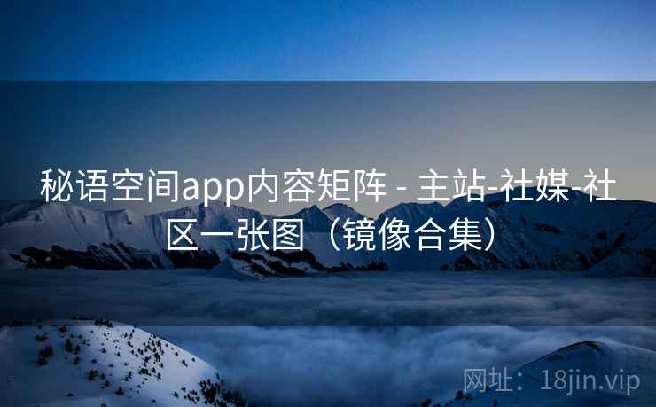 秘语空间app内容矩阵 - 主站-社媒-社区一张图（镜像合集）