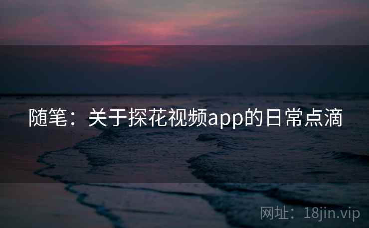 随笔：关于探花视频app的日常点滴