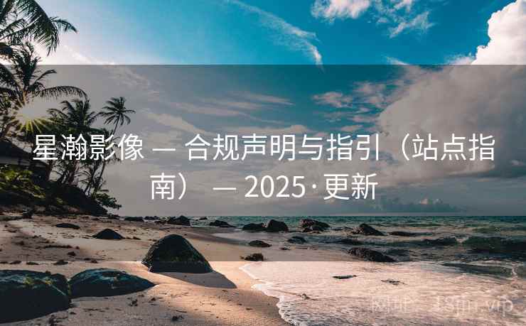 星瀚影像 — 合规声明与指引（站点指南） — 2025·更新