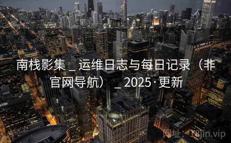 南栈影集 _ 运维日志与每日记录（非官网导航） _ 2025·更新