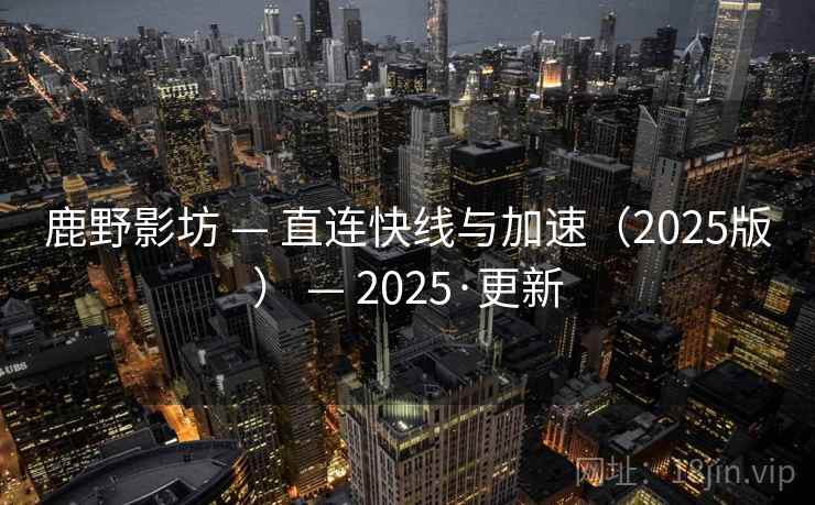 鹿野影坊 — 直连快线与加速（2025版） — 2025·更新