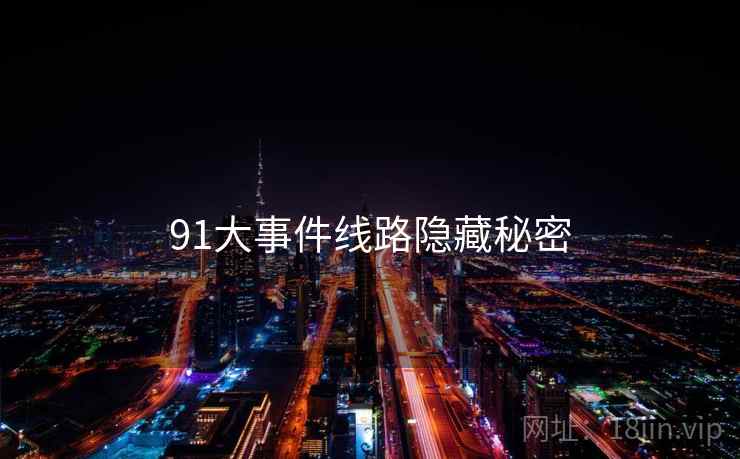 91大事件线路隐藏秘密 91大事件线路隐藏秘密