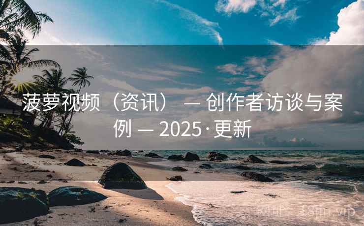 菠萝视频（资讯） — 创作者访谈与案例 — 2025·更新