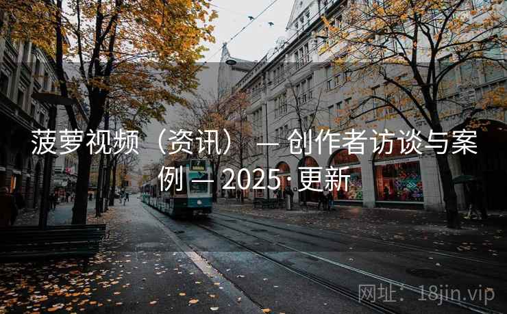 菠萝视频（资讯） — 创作者访谈与案例 — 2025·更新