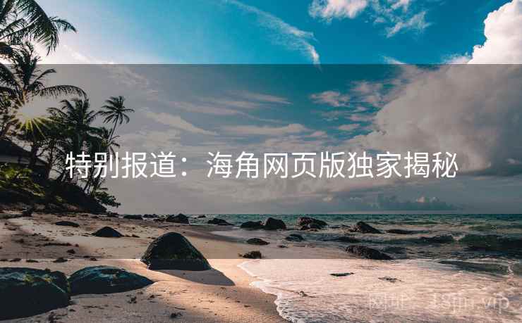特别报道：海角网页版独家揭秘
