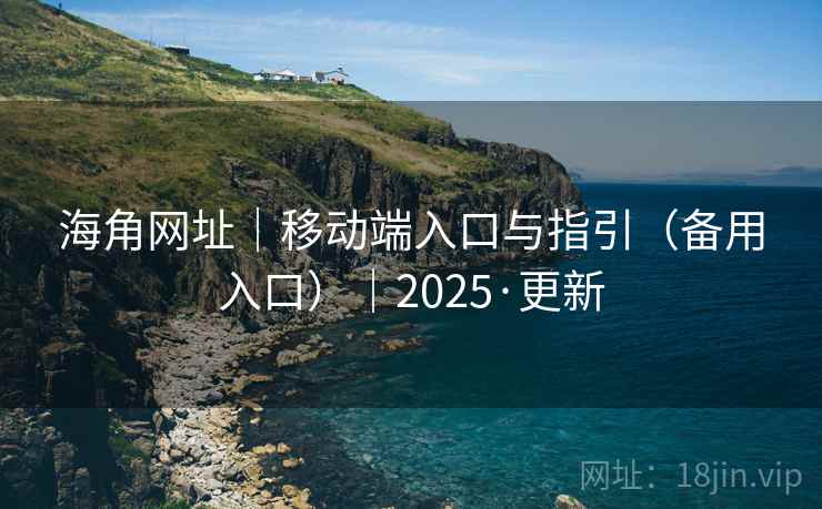 海角网址｜移动端入口与指引（备用入口）｜2025·更新