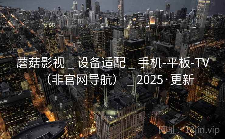 蘑菇影视 _ 设备适配 _ 手机-平板-TV（非官网导航） _ 2025·更新