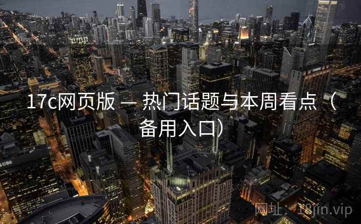 17c网页版 — 热门话题与本周看点（备用入口）