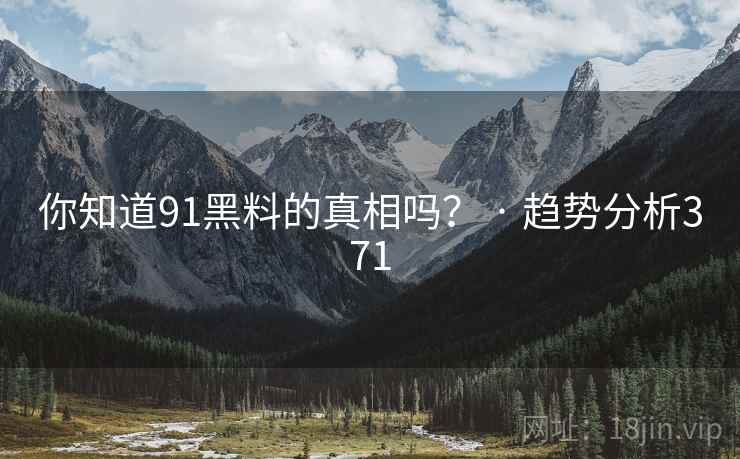 你知道91黑料的真相吗？ · 趋势分析371