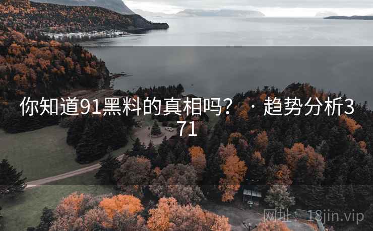 你知道91黑料的真相吗？ · 趋势分析371